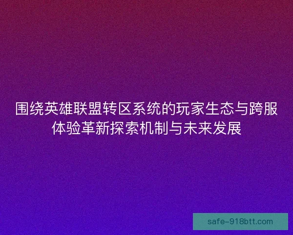 围绕英雄联盟转区系统的玩家生态与跨服体验革新探索机制与未来发展