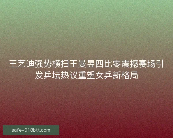 王艺迪强势横扫王曼昱四比零震撼赛场引发乒坛热议重塑女乒新格局