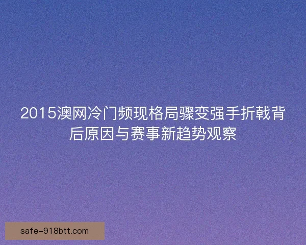 2015澳网冷门频现格局骤变强手折戟背后原因与赛事新趋势观察