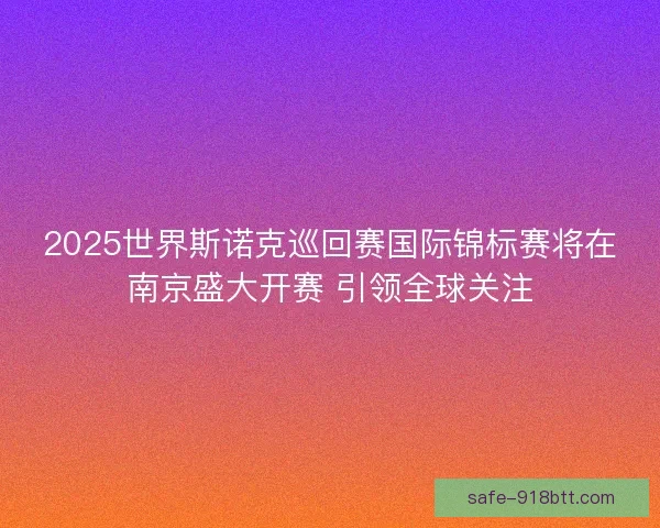 2025世界斯诺克巡回赛国际锦标赛将在南京盛大开赛 引领全球关注