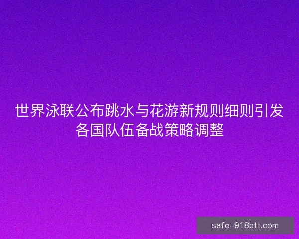 世界泳联公布跳水与花游新规则细则引发各国队伍备战策略调整