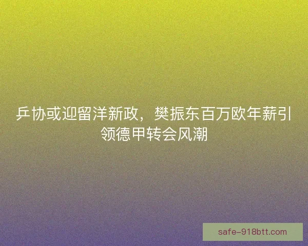 乒协或迎留洋新政，樊振东百万欧年薪引领德甲转会风潮