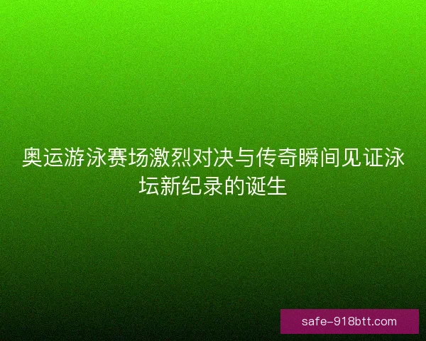 奥运游泳赛场激烈对决与传奇瞬间见证泳坛新纪录的诞生