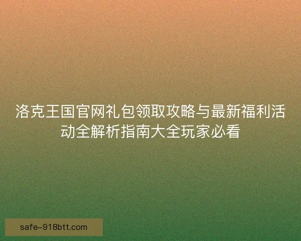 洛克王国官网礼包领取攻略与最新福利活动全解析指南大全玩家必看