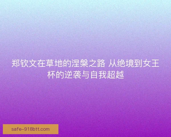 郑钦文在草地的涅槃之路 从绝境到女王杯的逆袭与自我超越