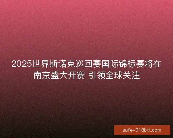 2025世界斯诺克巡回赛国际锦标赛将在南京盛大开赛 引领全球关注