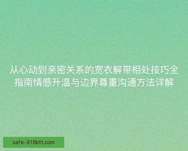从心动到亲密关系的宽衣解带相处技巧全指南情感升温与边界尊重沟通方法详解
